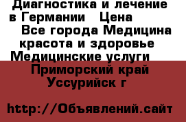 Диагностика и лечение в Германии › Цена ­ 59 000 - Все города Медицина, красота и здоровье » Медицинские услуги   . Приморский край,Уссурийск г.